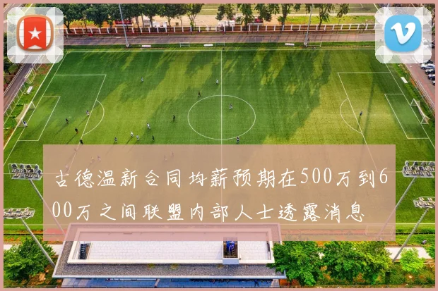 古德温新合同均薪预期在500万到600万之间联盟内部人士透露消息