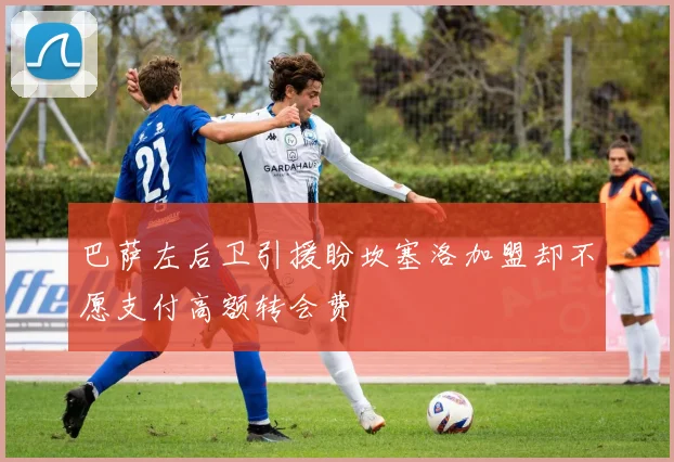 巴萨左后卫引援盼坎塞洛加盟却不愿支付高额转会费