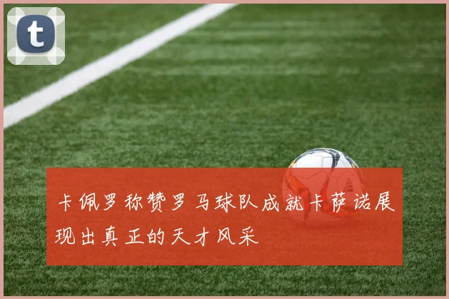 卡佩罗称赞罗马球队成就卡萨诺展现出真正的天才风采