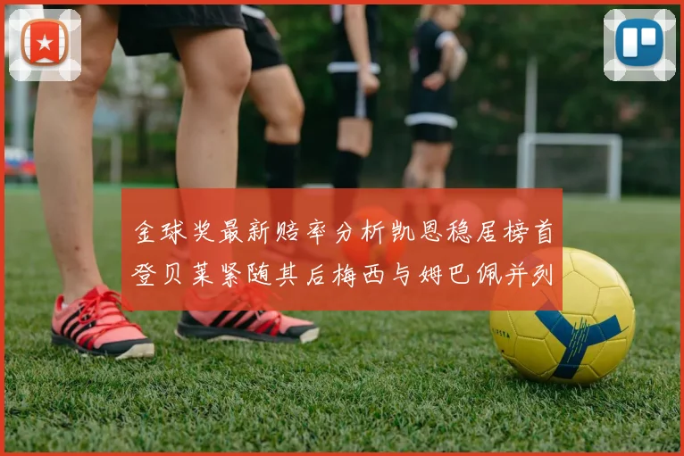 金球奖最新赔率分析凯恩稳居榜首登贝莱紧随其后梅西与姆巴佩并列第四
