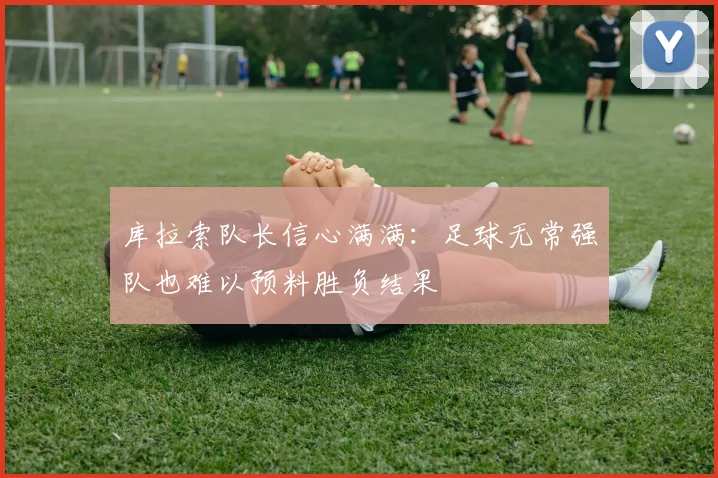 库拉索队长信心满满：足球无常强队也难以预料胜负结果