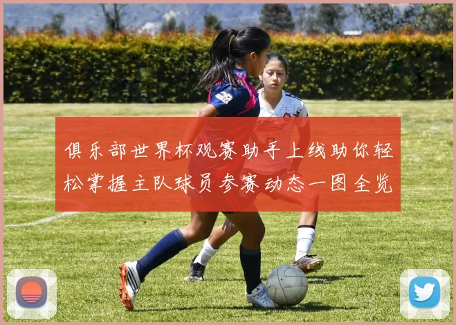俱乐部世界杯观赛助手上线助你轻松掌握主队球员参赛动态一图全览