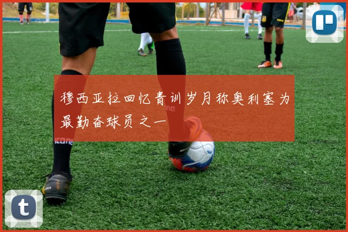 穆西亚拉回忆青训岁月称奥利塞为最勤奋球员之一