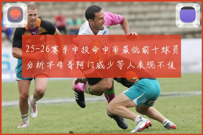 25-26赛季中投命中率最低前十球员分析字母哥阿门威少等人表现不佳