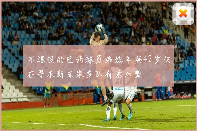 不退役的巴西球员弟媳年满42岁仍在寻求新东家多队有意加盟
