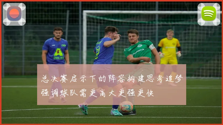 总决赛启示下的阵容构建思考追梦强调球队需更高大更强更快