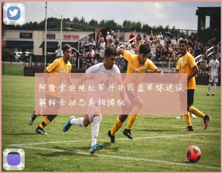阿隆索拒绝红军并非因蓝军球迷误解转会动态真相揭秘