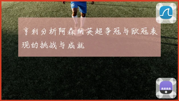 亨利分析阿森纳英超争冠与欧冠表现的挑战与成就