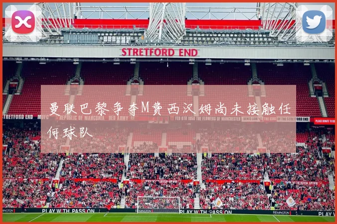 曼联巴黎争夺M费西汉姆尚未接触任何球队