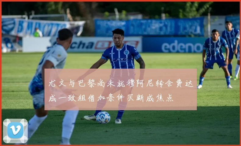 尤文与巴黎尚未就穆阿尼转会费达成一致租借加条件买断成焦点
