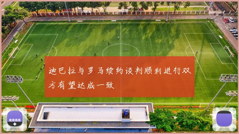 迪巴拉与罗马续约谈判顺利进行双方有望达成一致